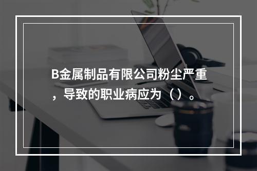 B金属制品有限公司粉尘严重，导致的职业病应为（	）。