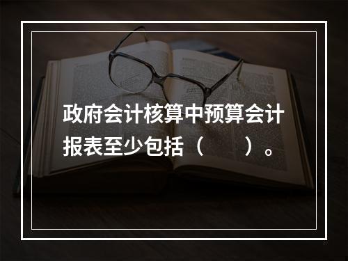 政府会计核算中预算会计报表至少包括（　　）。