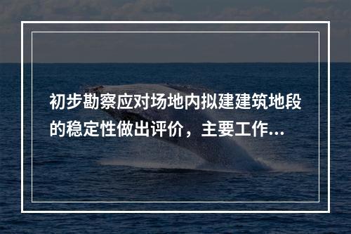 初步勘察应对场地内拟建建筑地段的稳定性做出评价，主要工作有