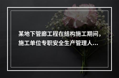 某地下管廊工程在结构施工期间，施工单位专职安全生产管理人员对