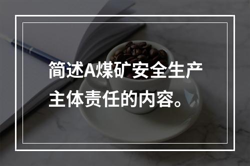 简述A煤矿安全生产主体责任的内容。