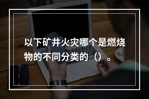 以下矿井火灾哪个是燃烧物的不同分类的（）。