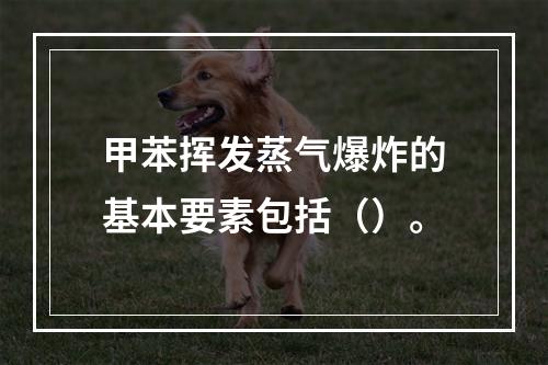 甲苯挥发蒸气爆炸的基本要素包括（）。