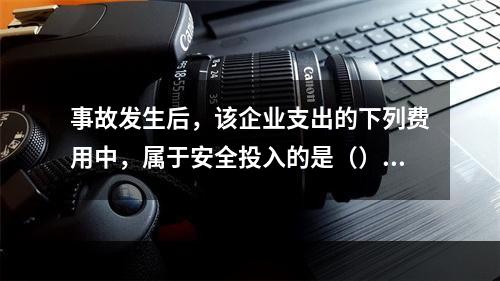 事故发生后，该企业支出的下列费用中，属于安全投入的是（）。