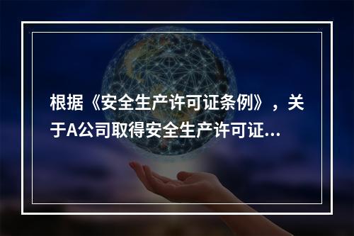 根据《安全生产许可证条例》，关于A公司取得安全生产许可证应当