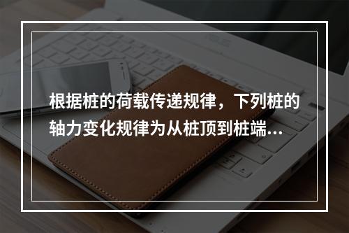 根据桩的荷载传递规律，下列桩的轴力变化规律为从桩顶到桩端轴