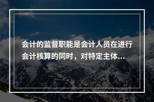 会计的监督职能是会计人员在进行会计核算的同时，对特定主体经济