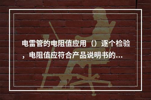 电雷管的电阻值应用（）逐个检验，电阻值应符合产品说明书的规定