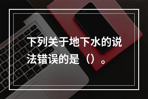 下列关于地下水的说法错误的是（）。