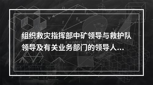 组织救灾指挥部中矿领导与救护队领导及有关业务部门的领导人员一