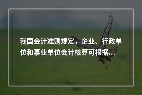 我国会计准则规定，企业、行政单位和事业单位会计核算可根据企业