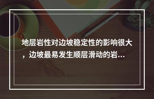 地层岩性对边坡稳定性的影响很大，边坡最易发生顺层滑动的岩体（