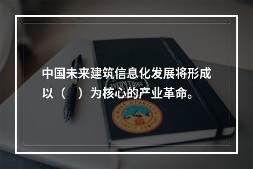 中国未来建筑信息化发展将形成以（　）为核心的产业革命。