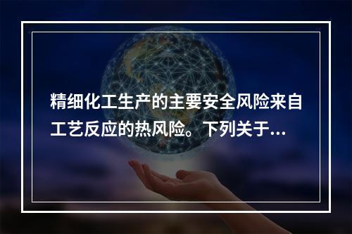 精细化工生产的主要安全风险来自工艺反应的热风险。下列关于精细