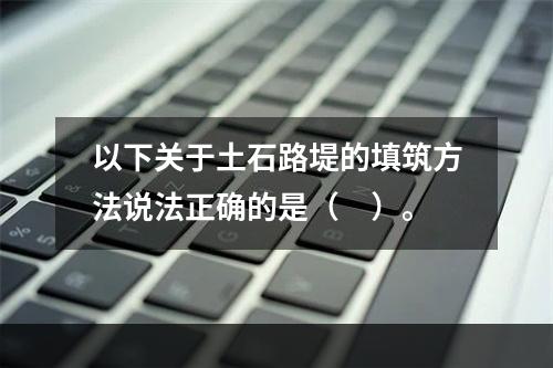 以下关于土石路堤的填筑方法说法正确的是（　）。