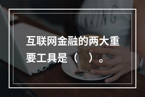 互联网金融的两大重要工具是（　）。