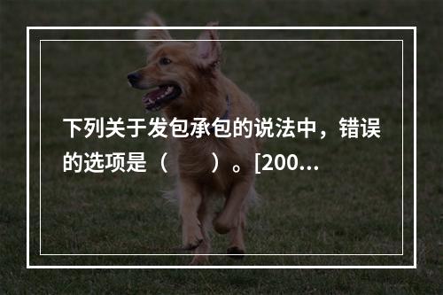 下列关于发包承包的说法中，错误的选项是（　　）。[2007年