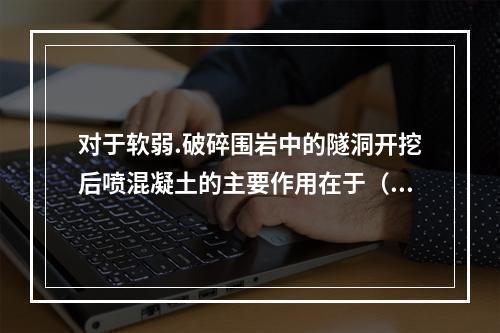 对于软弱.破碎围岩中的隧洞开挖后喷混凝土的主要作用在于（）。