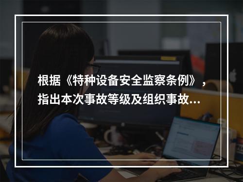 根据《特种设备安全监察条例》，指出本次事故等级及组织事故调查