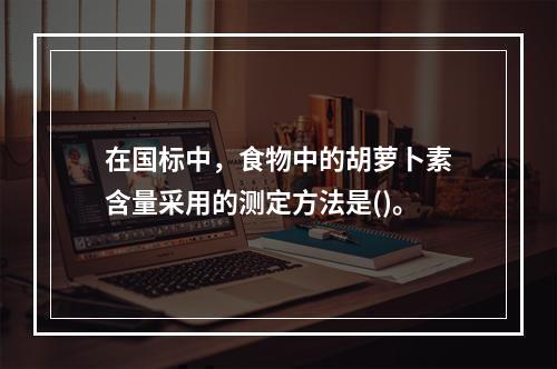 在国标中，食物中的胡萝卜素含量采用的测定方法是()。