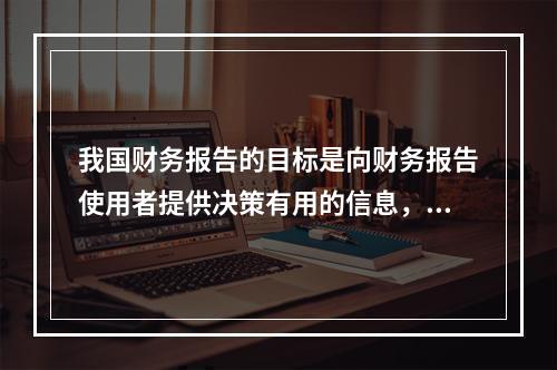 我国财务报告的目标是向财务报告使用者提供决策有用的信息，并反