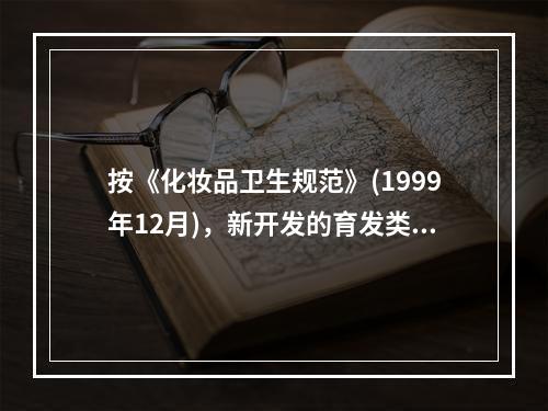 按《化妆品卫生规范》(1999年12月)，新开发的育发类化妆