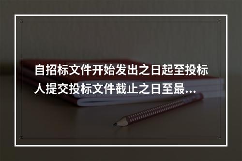 自招标文件开始发出之日起至投标人提交投标文件截止之日至最短不