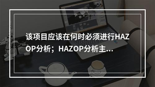 该项目应该在何时必须进行HAZOP分析；HAZOP分析主要是