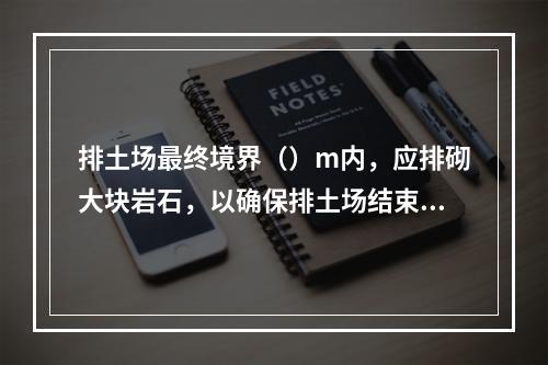 排土场最终境界（）m内，应排砌大块岩石，以确保排土场结束后的