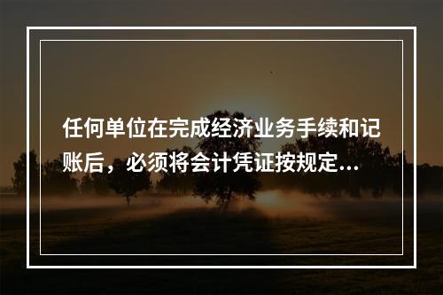 任何单位在完成经济业务手续和记账后，必须将会计凭证按规定的立