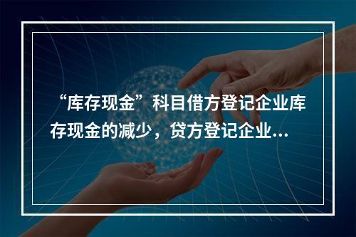 “库存现金”科目借方登记企业库存现金的减少，贷方登记企业库存