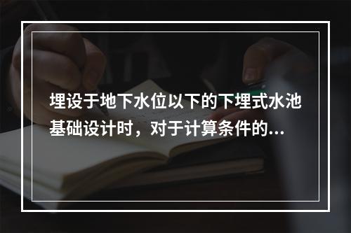 埋设于地下水位以下的下埋式水池基础设计时，对于计算条件的下