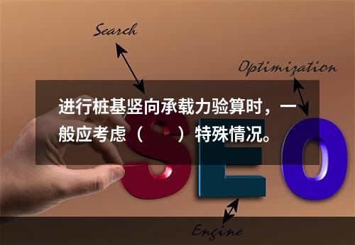 进行桩基竖向承载力验算时，一般应考虑（　　）特殊情况。