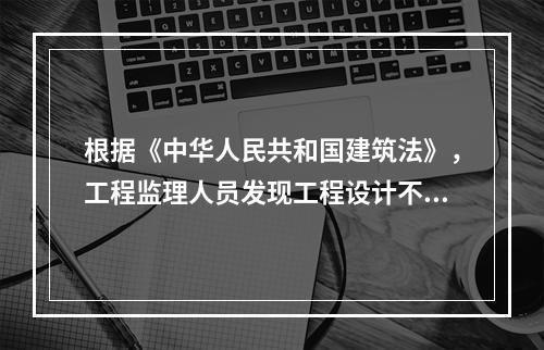 根据《中华人民共和国建筑法》，工程监理人员发现工程设计不符合