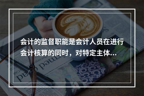 会计的监督职能是会计人员在进行会计核算的同时，对特定主体经济