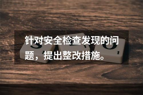 针对安全检查发现的问题，提出整改措施。