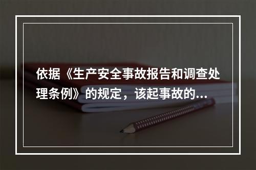 依据《生产安全事故报告和调查处理条例》的规定，该起事故的调查