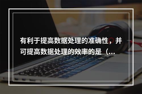 有利于提高数据处理的准确性，并可提高数据处理的效率的是（　）