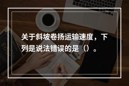 关于斜坡卷扬运输速度，下列是说法错误的是（）。