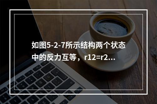 如图5-2-7所示结构两个状态中的反力互等，r12=r21