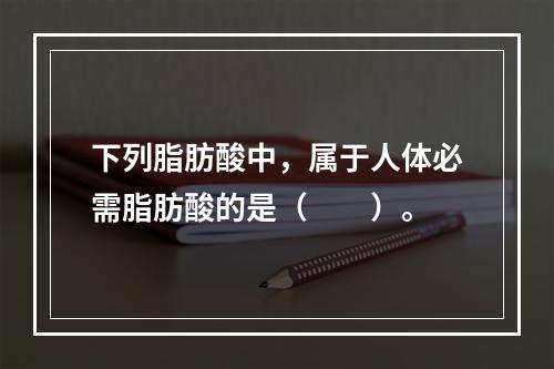 下列脂肪酸中，属于人体必需脂肪酸的是（　　）。