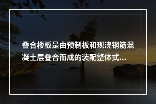 叠合楼板是由预制板和现浇钢筋混凝土层叠合而成的装配整体式楼