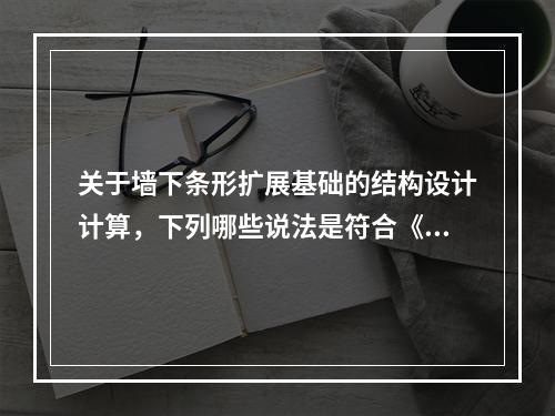 关于墙下条形扩展基础的结构设计计算，下列哪些说法是符合《建