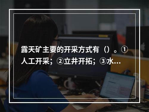 露天矿主要的开采方式有（）。①人工开采；②立井开拓；③水力开