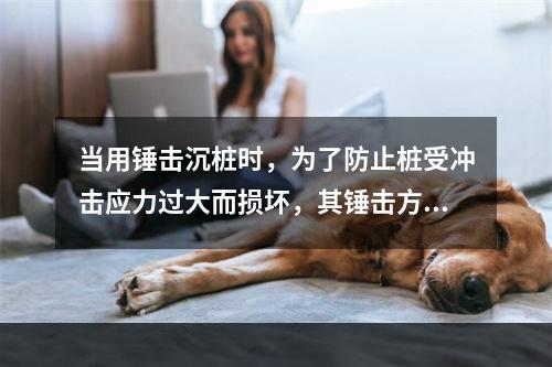 当用锤击沉桩时，为了防止桩受冲击应力过大而损坏，其锤击方式