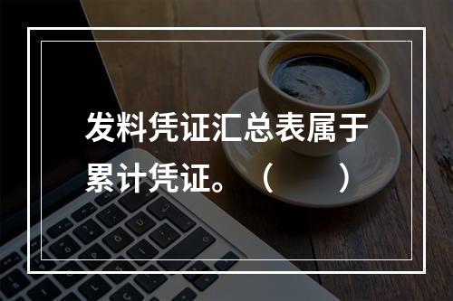 发料凭证汇总表属于累计凭证。（　　）