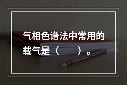 气相色谱法中常用的载气是（　　）。