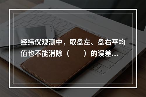 经纬仪观测中，取盘左、盘右平均值也不能消除（　　）的误差影