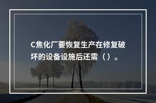 C焦化厂要恢复生产在修复破坏的设备设施后还需（	）。