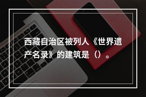 西藏自治区被列人《世界遗产名录》的建筑是（）。